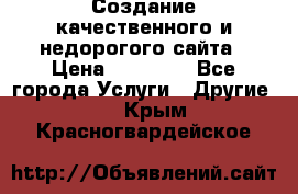 Создание качественного и недорогого сайта › Цена ­ 15 000 - Все города Услуги » Другие   . Крым,Красногвардейское